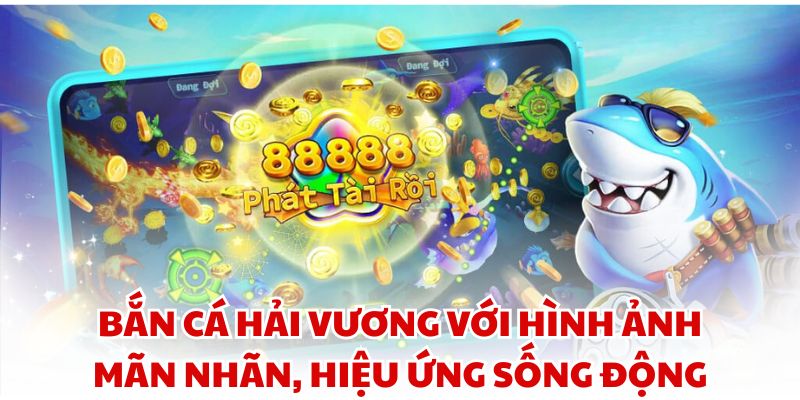 Bắn cá Hải Vương với hình ảnh mãn nhãn, hiệu ứng sống động