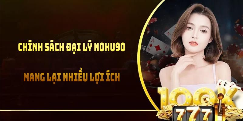Chính sách đại lý NOHU90 mang lại nhiều lợi ích cho thành viên