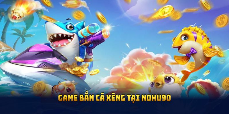 Game bắn cá xèng tại Nohu90 có gì hấp dẫn người chơi?