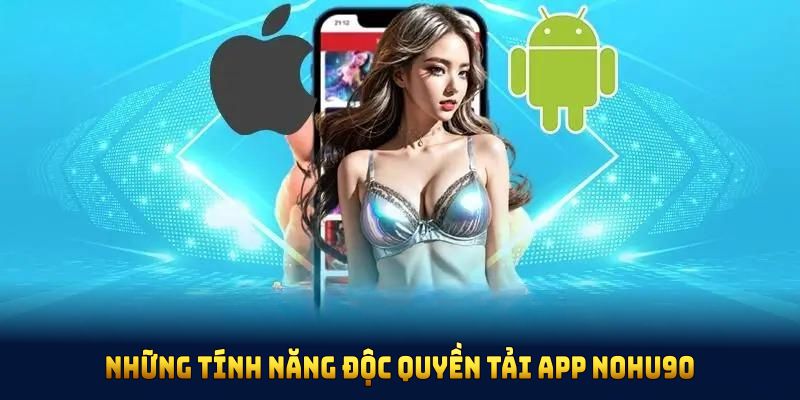 Những tính năng độc quyền tải app NOHU90 đem lại