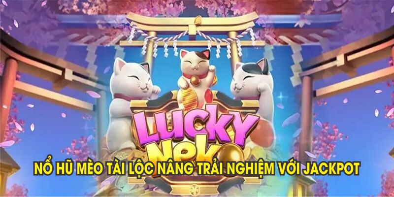 Nổ hũ Mèo Tài Lộc nâng trải nghiệm với jackpot lũy tiến