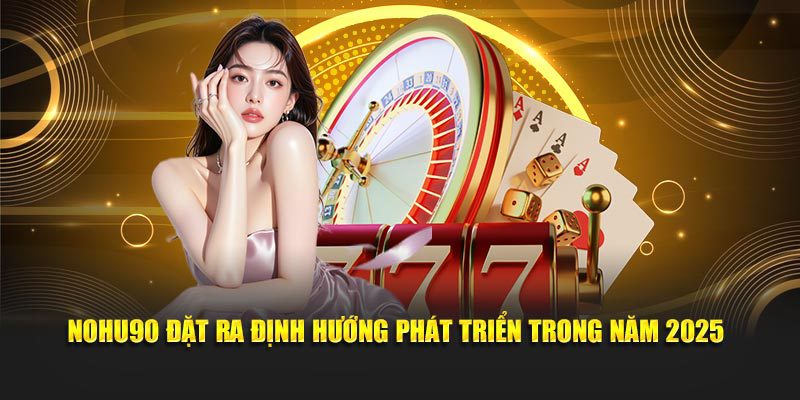 Nohu90 vạch ra chiến lược phát triển đầy tham vọng cho năm 2025